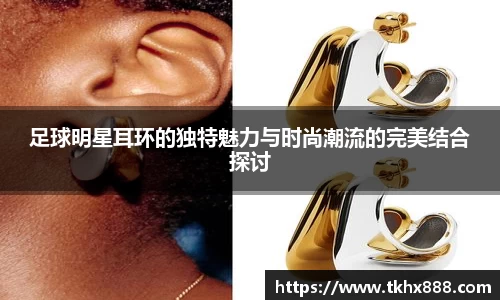 足球明星耳环的独特魅力与时尚潮流的完美结合探讨