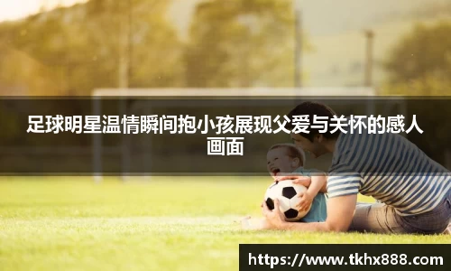 足球明星温情瞬间抱小孩展现父爱与关怀的感人画面