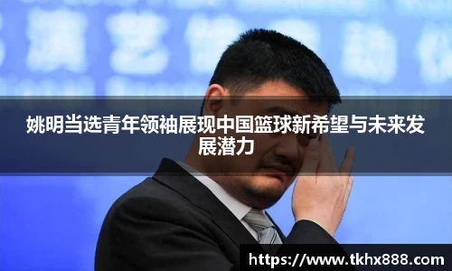 姚明当选青年领袖展现中国篮球新希望与未来发展潜力
