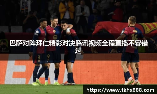 巴萨对阵拜仁精彩对决腾讯视频全程直播不容错过