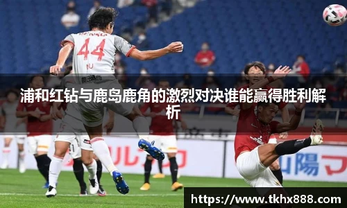 浦和红钻与鹿岛鹿角的激烈对决谁能赢得胜利解析
