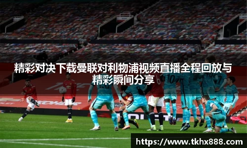 精彩对决下载曼联对利物浦视频直播全程回放与精彩瞬间分享