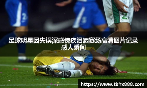 足球明星因失误深感愧疚泪洒赛场高清图片记录感人瞬间
